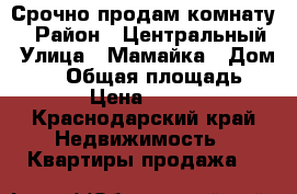 Срочно продам комнату. › Район ­ Центральный › Улица ­ Мамайка › Дом ­ 30 › Общая площадь ­ 15 › Цена ­ 1 180 - Краснодарский край Недвижимость » Квартиры продажа   
